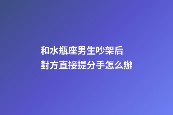 和水瓶座男生吵架后 對方直接提分手怎么辦-第1張-星座運勢-玄機派